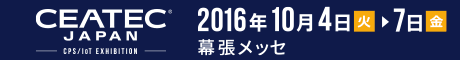 CEATEC JAPAN 2016 開催日時：2016年10月4日（火）～7日（金）幕張メッセ
