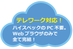 テレワーク対応！ハイスペックのPC不要。Webブラウザのみで全て完結！