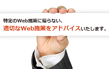 特定のWeb施策に偏らない、適切なWeb施策をアドバイスいたします。