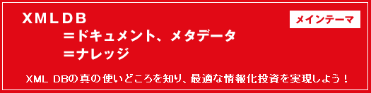 メインテーマ：「XML DB＝ドキュメント、メタデータ＝ナレッジ」～XML DBの真の使いどころを知り、最適な情報化投資を実現しよう！～