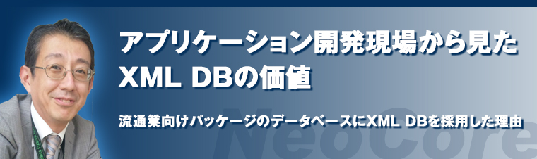 XMLデータベースを本音で語る エンジニア特別対談「アプリケーション開発現場から見たXML DBの価値」～流通業向けパッケージのデータベースにXML DBを採用した理由～